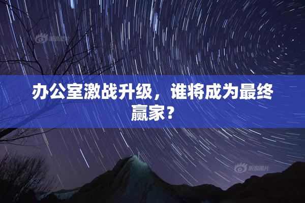 办公室激战升级，谁将成为最终赢家？