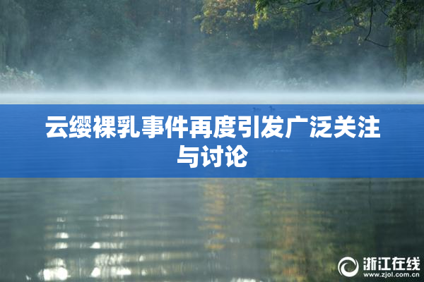 云缨裸乳事件再度引发广泛关注与讨论