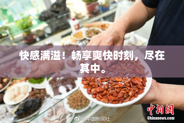 快感满溢！畅享爽快时刻，尽在其中。