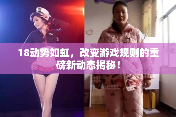 18动势如虹，改变游戏规则的重磅新动态揭秘！