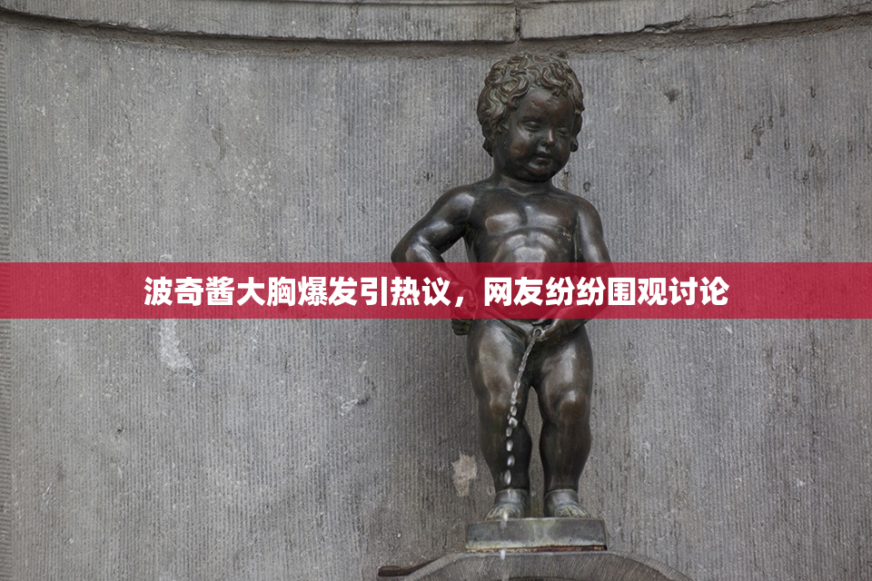 波奇酱大胸爆发引热议，网友纷纷围观讨论