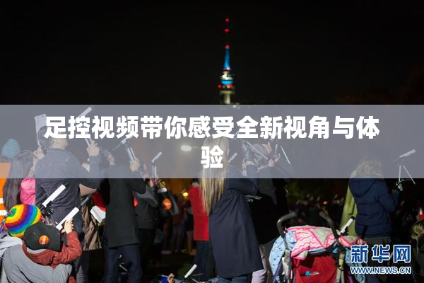 足控视频带你感受全新视角与体验