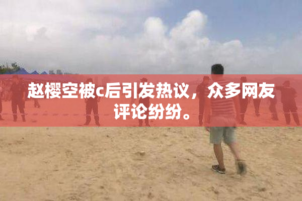 赵樱空被c后引发热议，众多网友评论纷纷。