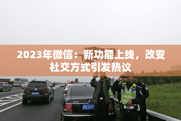 2023年微信：新功能上线，改变社交方式引发热议