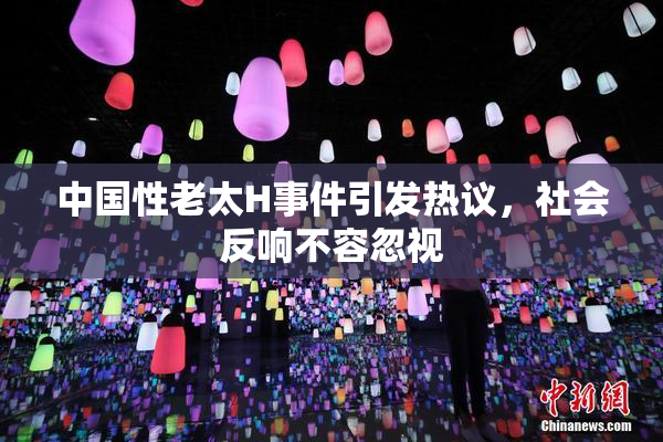 中国性老太H事件引发热议，社会反响不容忽视