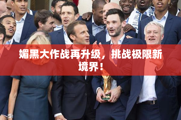 媚黑大作战再升级，挑战极限新境界！