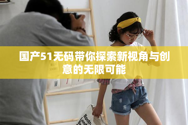 国产51无码带你探索新视角与创意的无限可能