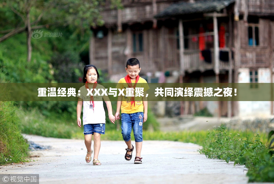 重温经典：XXX与X重聚，共同演绎震撼之夜！