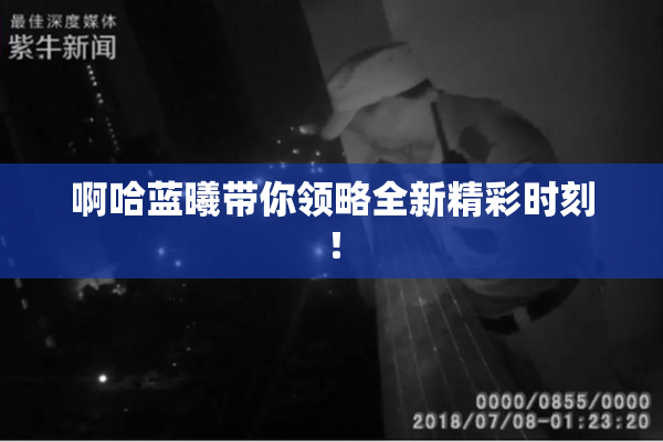 啊哈蓝曦带你领略全新精彩时刻！