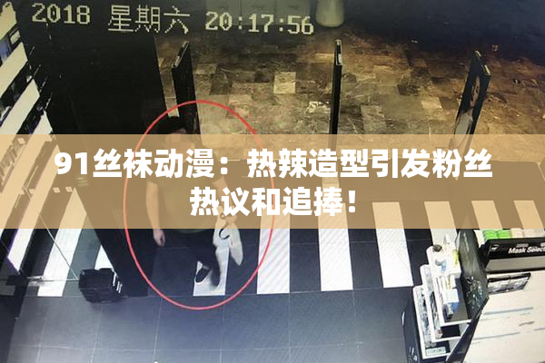 91丝袜动漫：热辣造型引发粉丝热议和追捧！