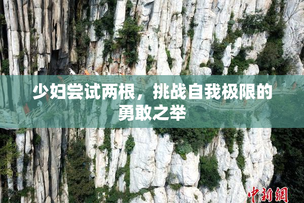 少妇尝试两根，挑战自我极限的勇敢之举