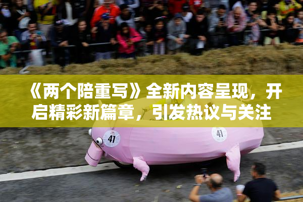 《两个陪重写》全新内容呈现，开启精彩新篇章，引发热议与关注！