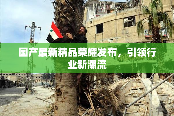 国产最新精品荣耀发布，引领行业新潮流