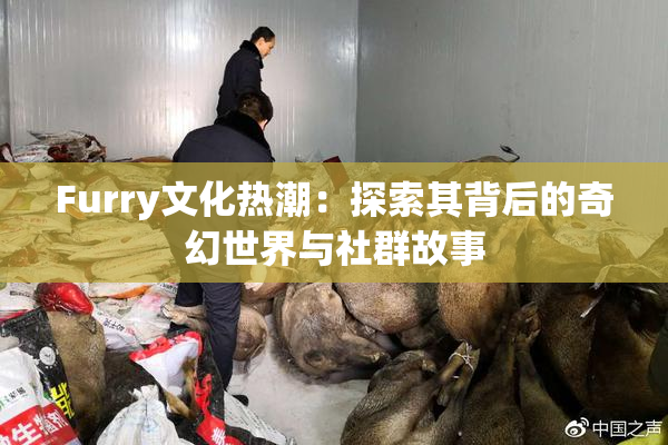 Furry文化热潮：探索其背后的奇幻世界与社群故事
