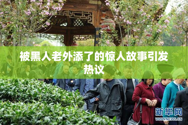 被黑人老外添了的惊人故事引发热议