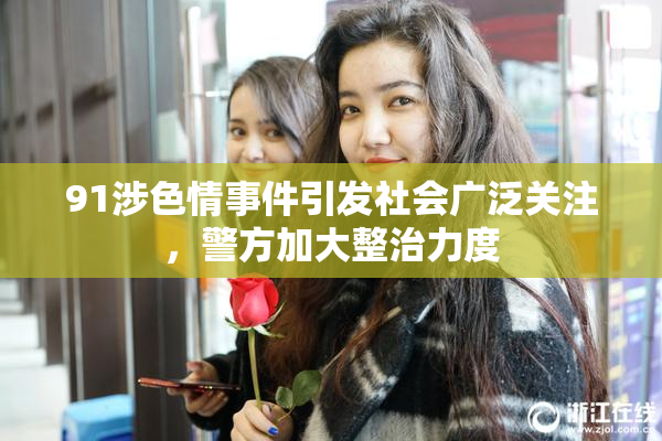 91涉色情事件引发社会广泛关注，警方加大整治力度