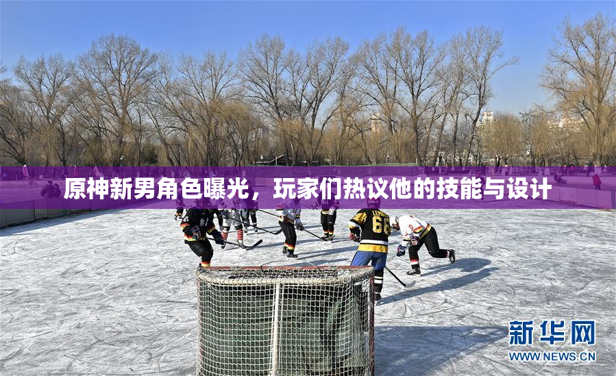 原神新男角色曝光，玩家们热议他的技能与设计