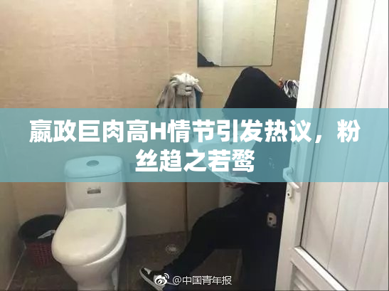 嬴政巨肉高H情节引发热议，粉丝趋之若鹜