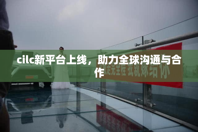 cilc新平台上线，助力全球沟通与合作
