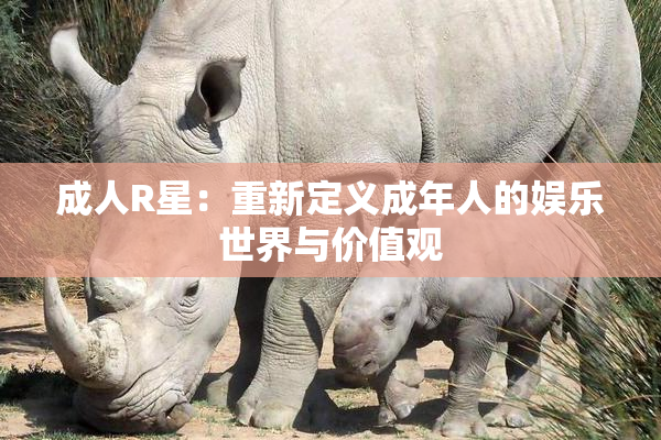 成人R星：重新定义成年人的娱乐世界与价值观