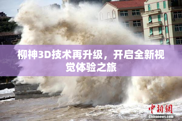 柳神3D技术再升级，开启全新视觉体验之旅