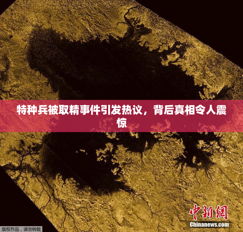 特种兵被取精事件引发热议，背后真相令人震惊