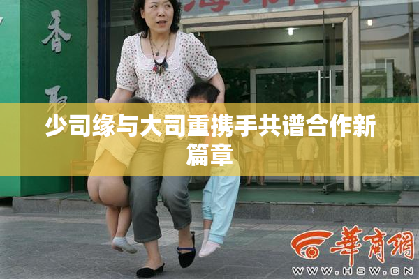 少司缘与大司重携手共谱合作新篇章