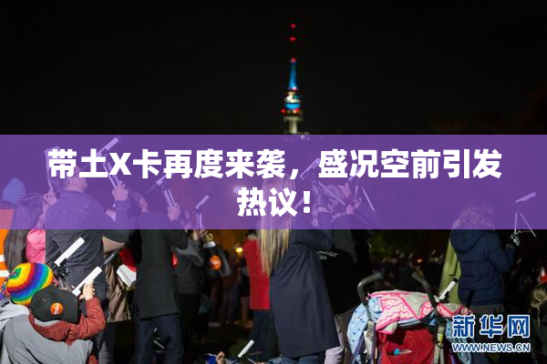 带土X卡再度来袭，盛况空前引发热议！