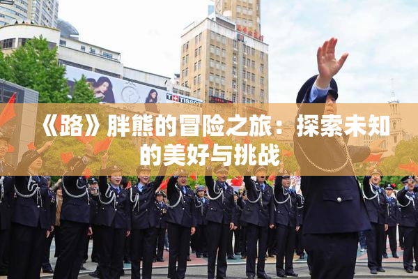 《路》胖熊的冒险之旅：探索未知的美好与挑战