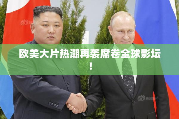 欧美大片热潮再袭席卷全球影坛！