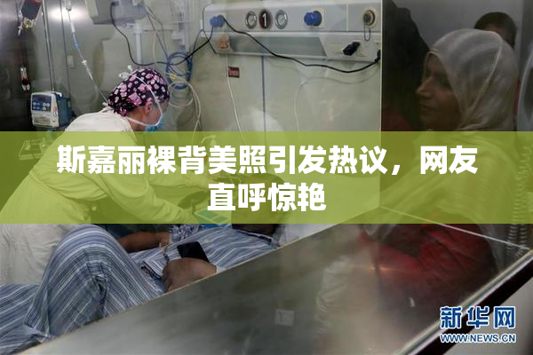 斯嘉丽裸背美照引发热议，网友直呼惊艳