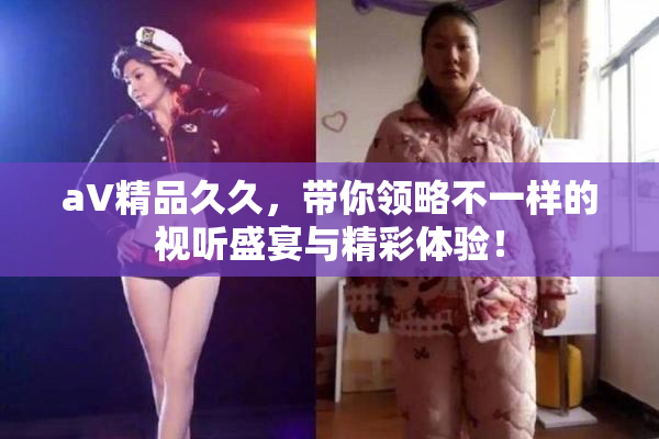 aV精品久久，带你领略不一样的视听盛宴与精彩体验！