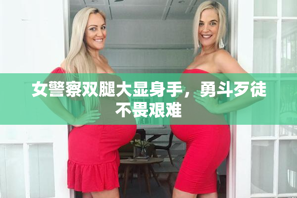 女警察双腿大显身手，勇斗歹徒不畏艰难