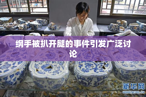 纲手被扒开腿的事件引发广泛讨论