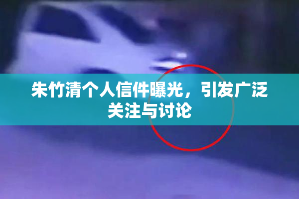 朱竹清个人信件曝光，引发广泛关注与讨论