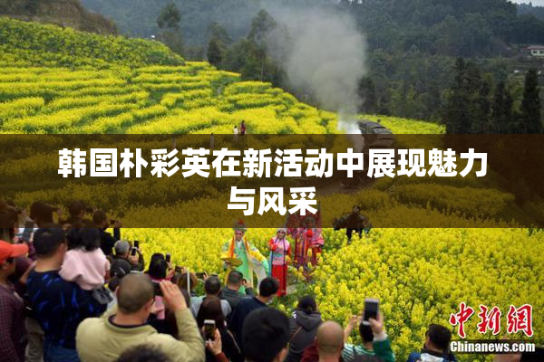 韩国朴彩英在新活动中展现魅力与风采
