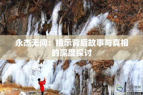 永杰无间：揭示背后故事与真相的深度探讨