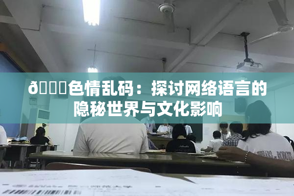 🔞色情乱码：探讨网络语言的隐秘世界与文化影响