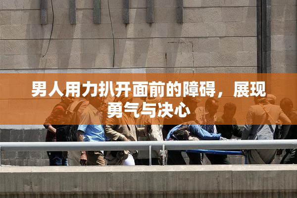 男人用力扒开面前的障碍，展现勇气与决心