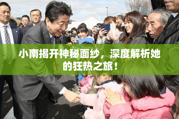 小南揭开神秘面纱，深度解析她的狂热之旅！