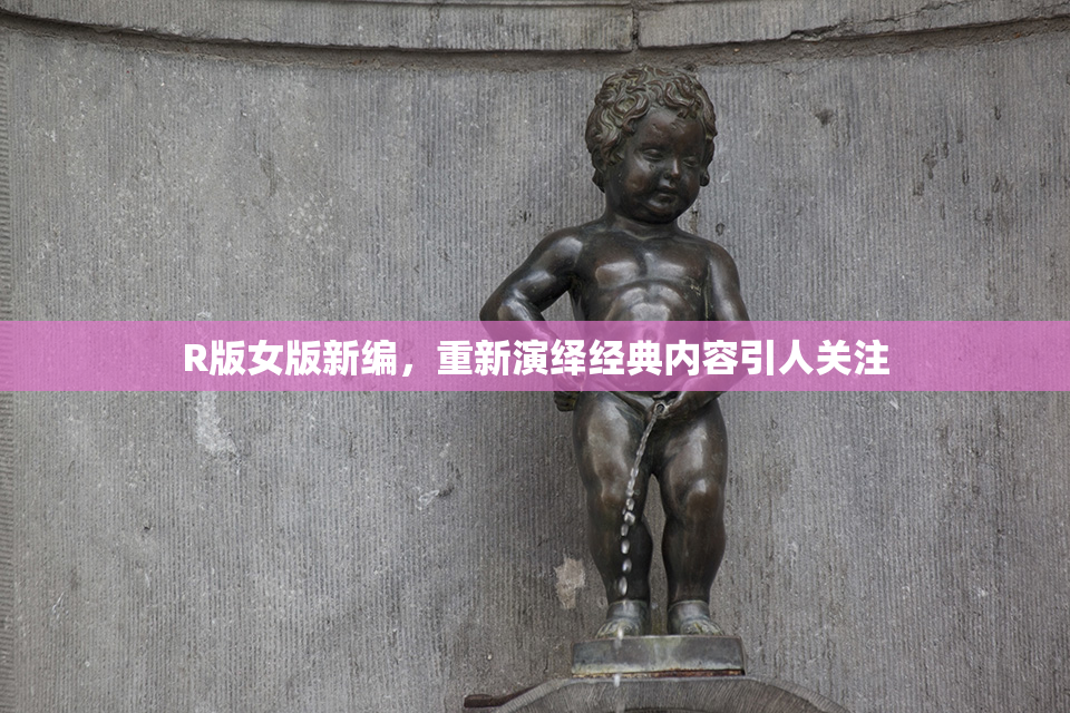 R版女版新编，重新演绎经典内容引人关注