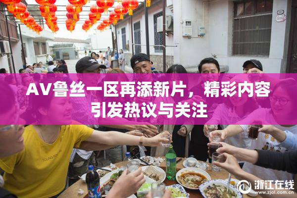 AV鲁丝一区再添新片，精彩内容引发热议与关注