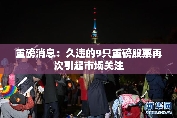 重磅消息：久违的9只重磅股票再次引起市场关注