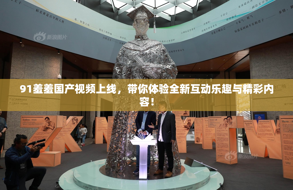 91羞羞国产视频上线，带你体验全新互动乐趣与精彩内容！