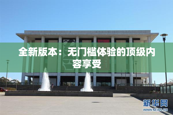 全新版本：无门槛体验的顶级内容享受
