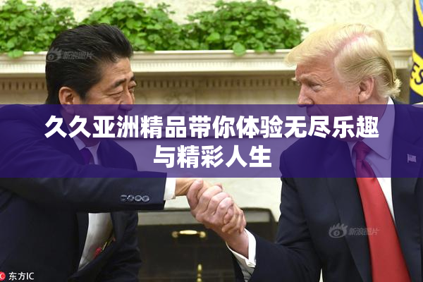 久久亚洲精品带你体验无尽乐趣与精彩人生