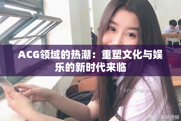ACG领域的热潮：重塑文化与娱乐的新时代来临