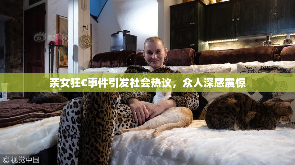亲女狂C事件引发社会热议，众人深感震惊