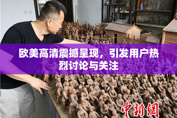 欧美高清震撼呈现，引发用户热烈讨论与关注