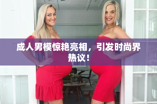 成人男模惊艳亮相，引发时尚界热议！